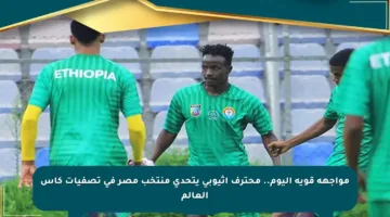 مواجهة قوية اليوم.. محترف إثيوبي يتحدى منتخب مصر في تصفيات كأس العالم